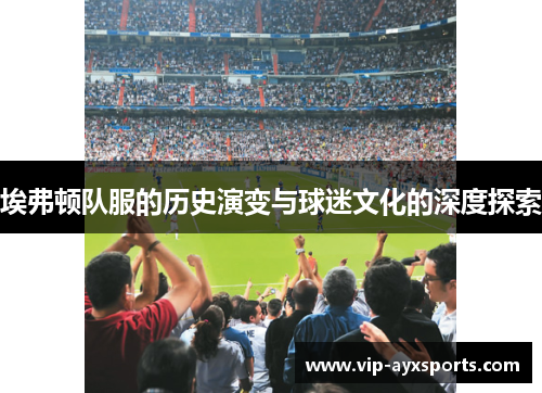 埃弗顿队服的历史演变与球迷文化的深度探索