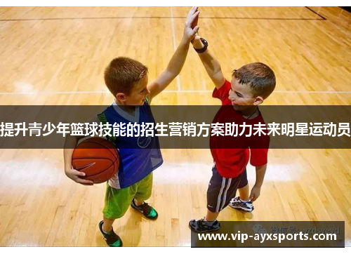提升青少年篮球技能的招生营销方案助力未来明星运动员