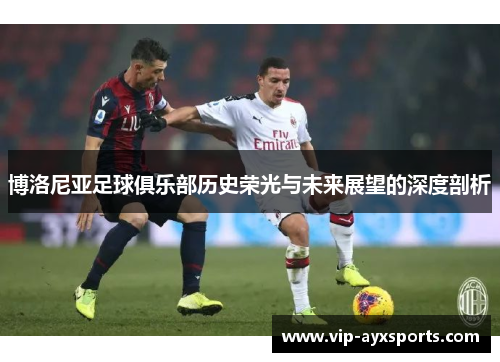 博洛尼亚足球俱乐部历史荣光与未来展望的深度剖析