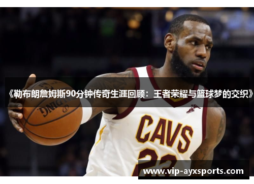 《勒布朗詹姆斯90分钟传奇生涯回顾：王者荣耀与篮球梦的交织》