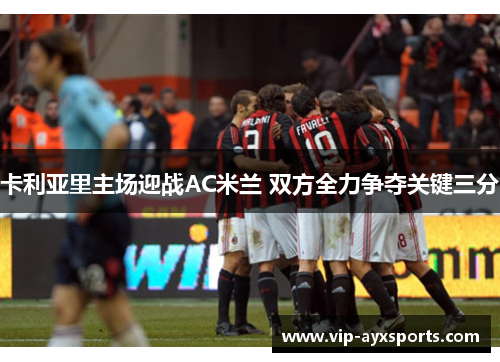 卡利亚里主场迎战AC米兰 双方全力争夺关键三分