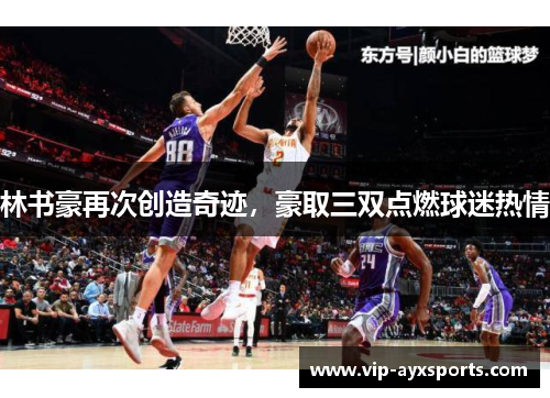 林书豪再次创造奇迹，豪取三双点燃球迷热情